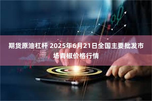期货原油杠杆 2025年6月21日全国主要批发市场青椒价格行情