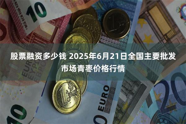 股票融资多少钱 2025年6月21日全国主要批发市场青枣价格行情