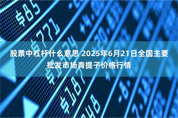 股票中杠杆什么意思 2025年6月21日全国主要批发市场青提子价格行情