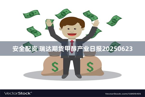 安全配资 瑞达期货甲醇产业日报20250623