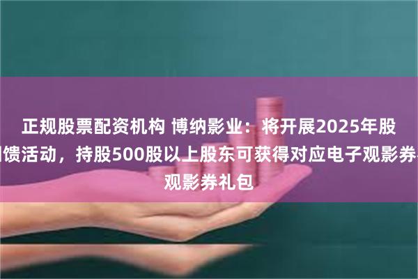 正规股票配资机构 博纳影业：将开展2025年股东回馈活动，持股500股以上股东可获得对应电子观影券礼包