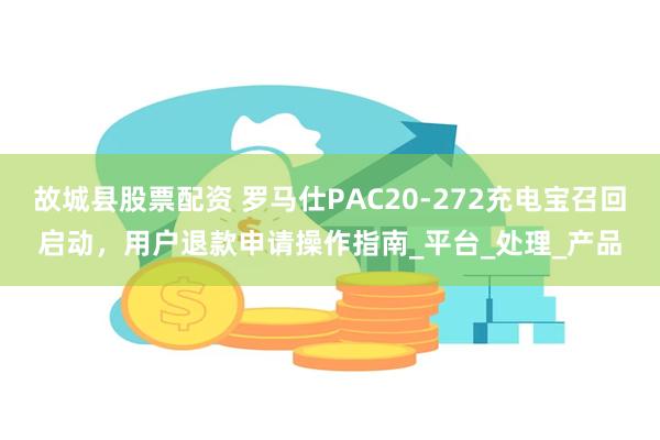 故城县股票配资 罗马仕PAC20-272充电宝召回启动，用户退款申请操作指南_平台_处理_产品
