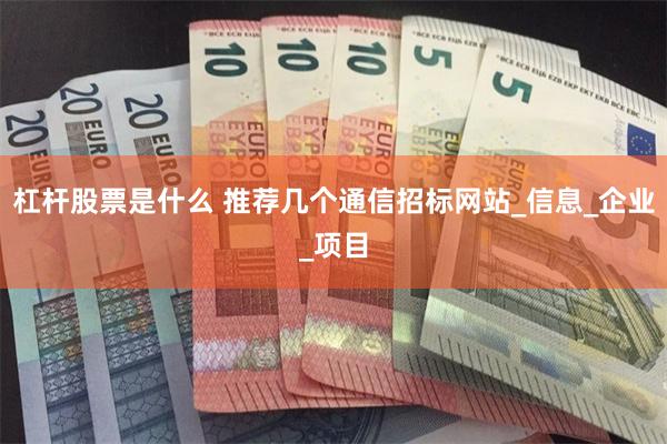 杠杆股票是什么 推荐几个通信招标网站_信息_企业_项目