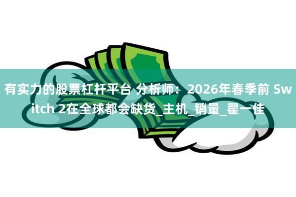 有实力的股票杠杆平台 分析师：2026年春季前 Switch 2在全球都会缺货_主机_销量_翟一佳