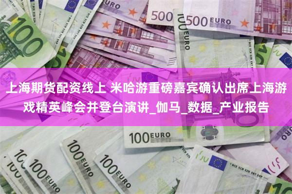 上海期货配资线上 米哈游重磅嘉宾确认出席上海游戏精英峰会并登台演讲_伽马_数据_产业报告