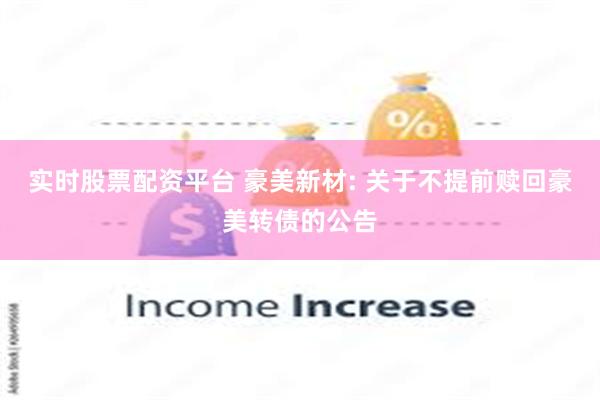 实时股票配资平台 豪美新材: 关于不提前赎回豪美转债的公告