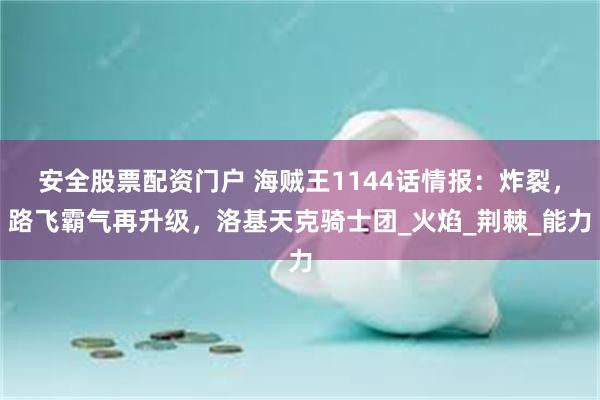 安全股票配资门户 海贼王1144话情报：炸裂，路飞霸气再升级，洛基天克骑士团_火焰_荆棘_能力