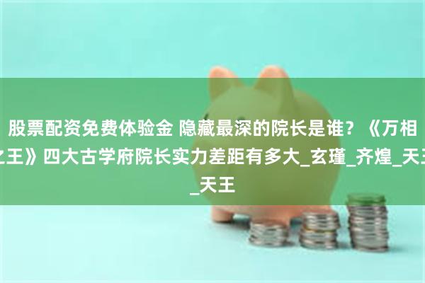 股票配资免费体验金 隐藏最深的院长是谁？《万相之王》四大古学府院长实力差距有多大_玄瑾_齐煌_天王