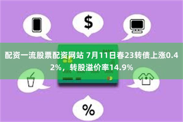 配资一流股票配资网站 7月11日春23转债上涨0.42%，转股溢价率14.9%
