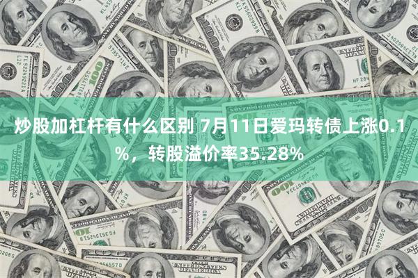 炒股加杠杆有什么区别 7月11日爱玛转债上涨0.1%，转股溢价率35.28%