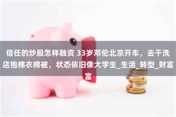 信任的炒股怎样融资 33岁邓伦北京开车，去干洗店抱棉衣棉被，状态依旧像大学生_生活_转型_财富