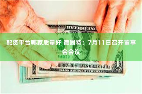 配资平台哪家质量好 德固特：7月11日召开董事会会议