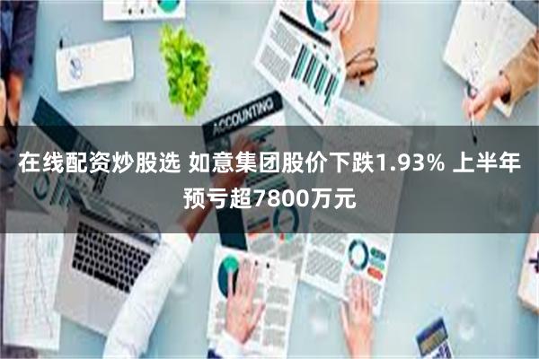 在线配资炒股选 如意集团股价下跌1.93% 上半年预亏超7800万元