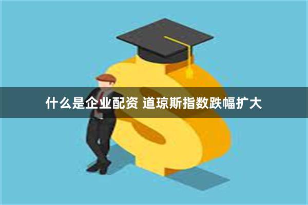 什么是企业配资 道琼斯指数跌幅扩大
