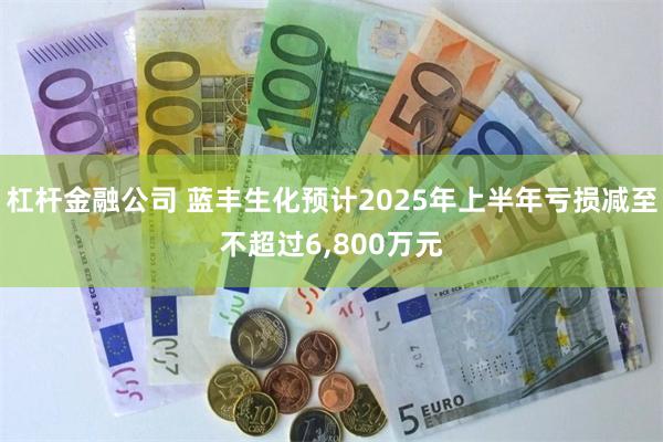 杠杆金融公司 蓝丰生化预计2025年上半年亏损减至不超过6,800万元