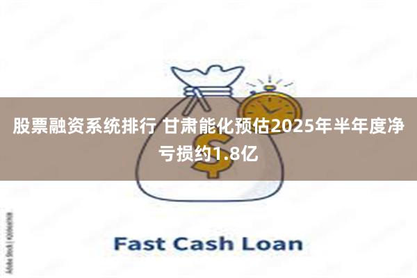 股票融资系统排行 甘肃能化预估2025年半年度净亏损约1.8亿