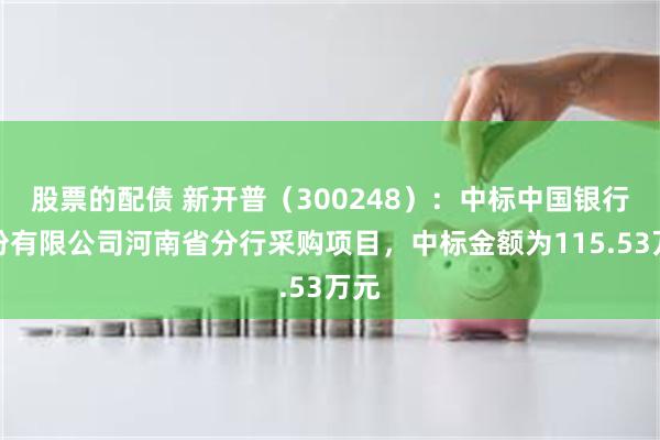 股票的配债 新开普（300248）：中标中国银行股份有限公司河南省分行采购项目，中标金额为115.53万元