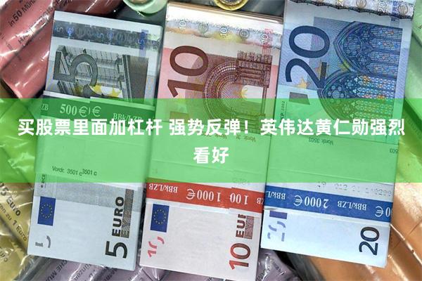 买股票里面加杠杆 强势反弹！英伟达黄仁勋强烈看好