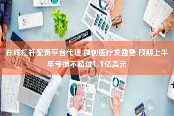 在线杠杆配资平台代理 微创医疗发盈警 预期上半年亏损不超过1.1亿美元