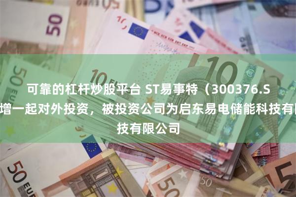 可靠的杠杆炒股平台 ST易事特（300376.SZ）新增一起对外投资，被投资公司为启东易电储能科技有限公司