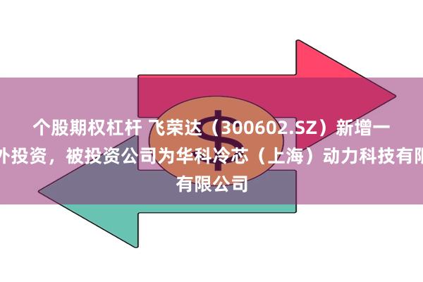 个股期权杠杆 飞荣达（300602.SZ）新增一起对外投资，被投资公司为华科冷芯（上海）动力科技有限公司