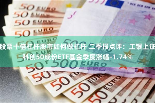 股票十倍杠杆股市如何做杠杆 二季报点评：工银上证科创50成份ETF基金季度涨幅-1.74%