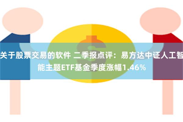 关于股票交易的软件 二季报点评：易方达中证人工智能主题ETF基金季度涨幅1.46%