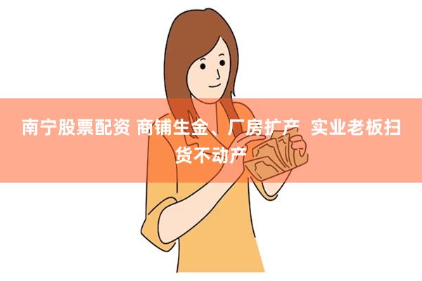 南宁股票配资 商铺生金、厂房扩产  实业老板扫货不动产
