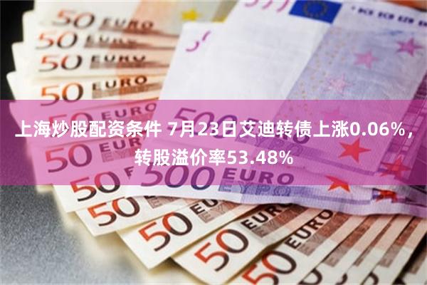 上海炒股配资条件 7月23日艾迪转债上涨0.06%，转股溢价率53.48%