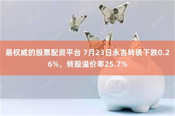 最权威的股票配资平台 7月23日永吉转债下跌0.26%，转股溢价率25.7%