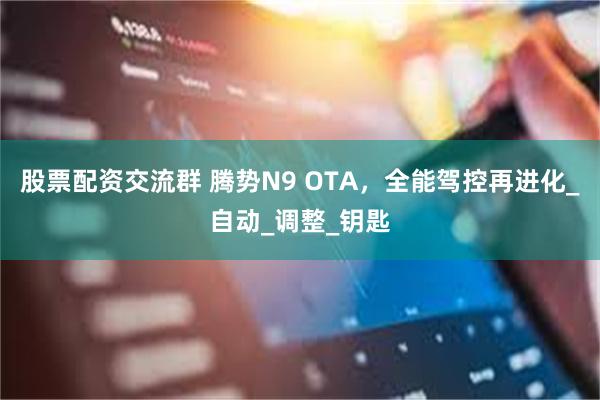 股票配资交流群 腾势N9 OTA，全能驾控再进化_自动_调整_钥匙