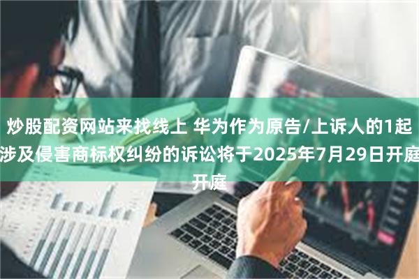 炒股配资网站来找线上 华为作为原告/上诉人的1起涉及侵害商标权纠纷的诉讼将于2025年7月29日开庭