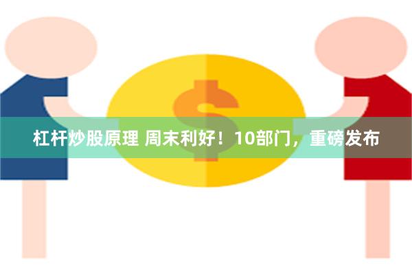 杠杆炒股原理 周末利好！10部门，重磅发布