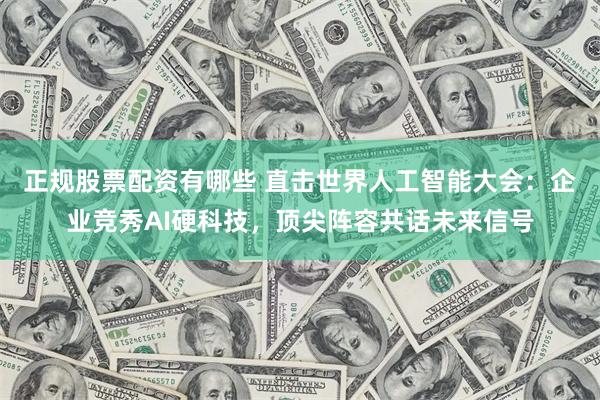 正规股票配资有哪些 直击世界人工智能大会：企业竞秀AI硬科技，顶尖阵容共话未来信号