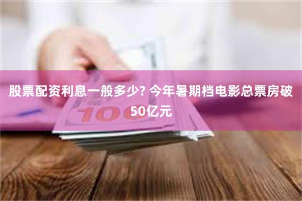 股票配资利息一般多少? 今年暑期档电影总票房破50亿元