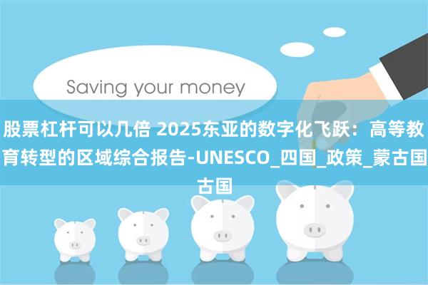 股票杠杆可以几倍 2025东亚的数字化飞跃：高等教育转型的区域综合报告-UNESCO_四国_政策_蒙古国