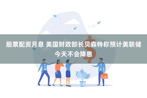 股票配资月息 美国财政部长贝森特称预计美联储今天不会降息