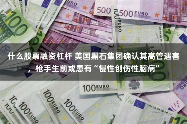 什么股票融资杠杆 美国黑石集团确认其高管遇害，枪手生前或患有“慢性创伤性脑病”