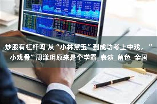 炒股有杠杆吗 从“小林黛玉”到成功考上中戏，“小戏骨”周漾玥原来是个学霸_表演_角色_全国
