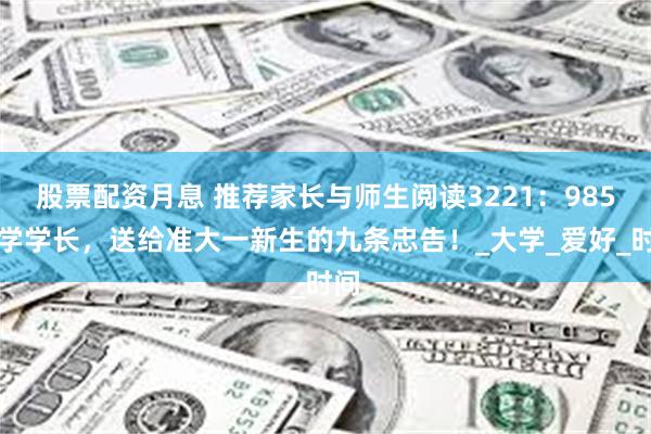 股票配资月息 推荐家长与师生阅读3221：985退学学长，送给准大一新生的九条忠告！_大学_爱好_时间