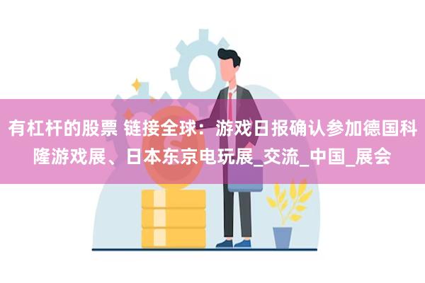 有杠杆的股票 链接全球：游戏日报确认参加德国科隆游戏展、日本东京电玩展_交流_中国_展会