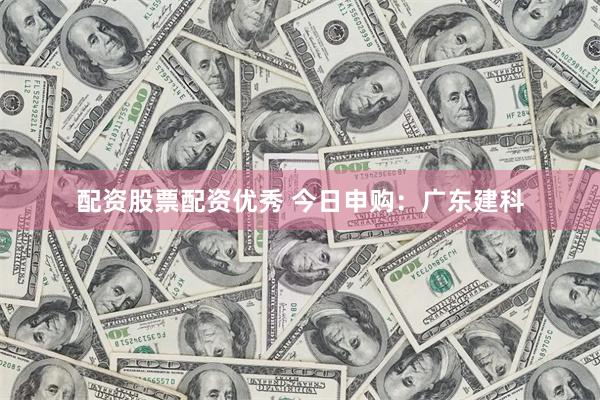 配资股票配资优秀 今日申购：广东建科