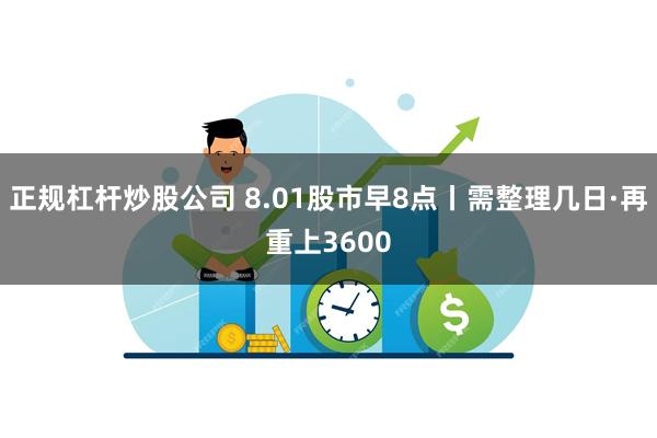 正规杠杆炒股公司 8.01股市早8点丨需整理几日·再重上3600