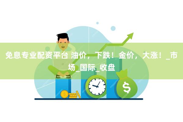 免息专业配资平台 油价，下跌！金价，大涨！_市场_国际_收盘