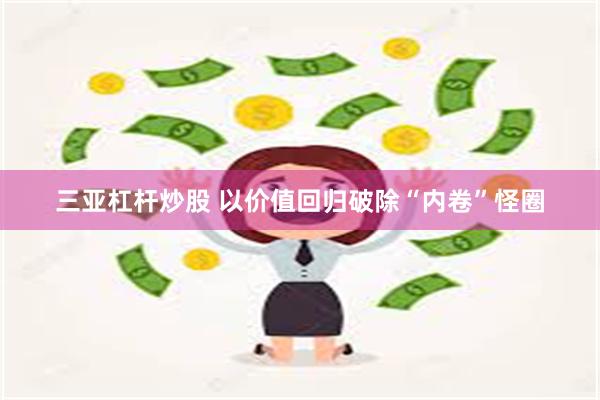 三亚杠杆炒股 以价值回归破除“内卷”怪圈