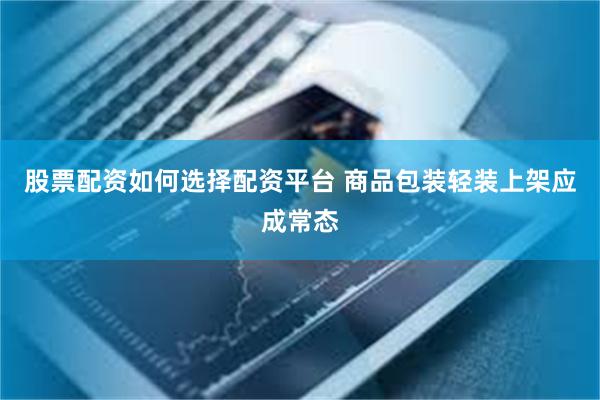 股票配资如何选择配资平台 商品包装轻装上架应成常态