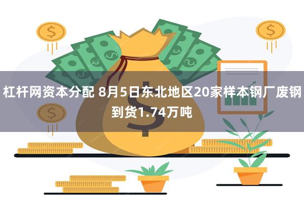 杠杆网资本分配 8月5日东北地区20家样本钢厂废钢到货1.74万吨