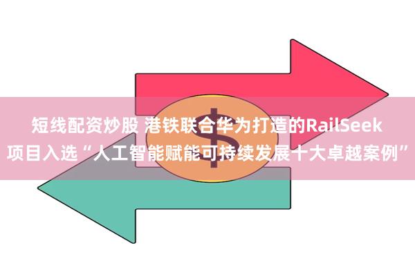 短线配资炒股 港铁联合华为打造的RailSeek项目入选“人工智能赋能可持续发展十大卓越案例”