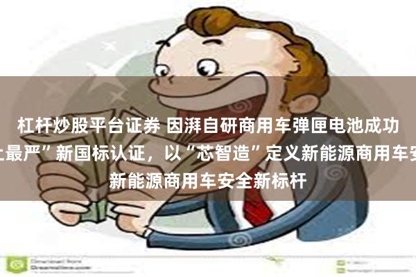 杠杆炒股平台证券 因湃自研商用车弹匣电池成功通过“史上最严”新国标认证，以“芯智造”定义新能源商用车安全新标杆