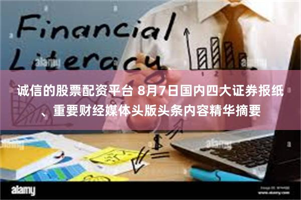 诚信的股票配资平台 8月7日国内四大证券报纸、重要财经媒体头版头条内容精华摘要